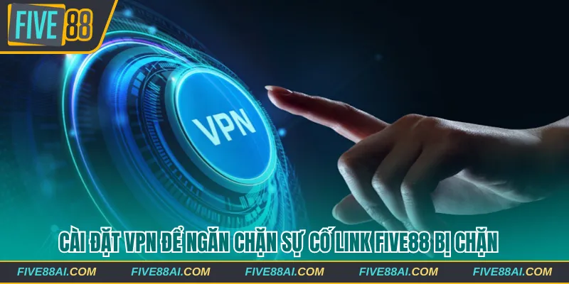 Cài đặt VPN để ngăn chặn sự cố link Five88 bị chặn 